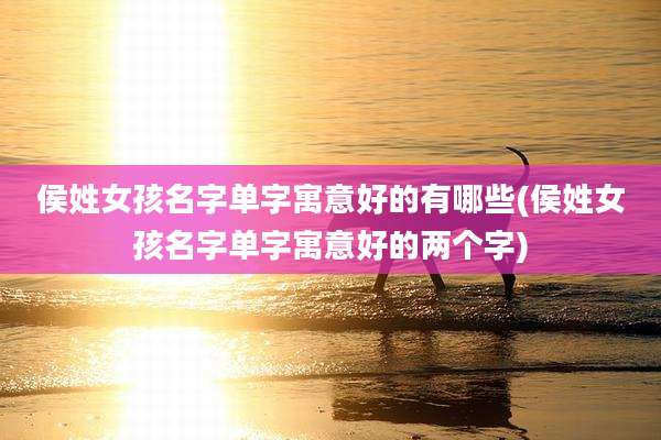 侯姓女孩名字单字寓意好的有哪些(侯姓女孩名字单字寓意好的两个字)