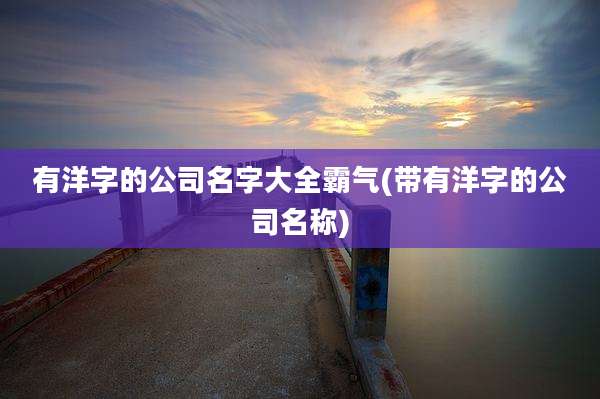 有洋字的公司名字大全霸气(带有洋字的公司名称)