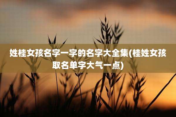 姓桂女孩名字一字的名字大全集(桂姓女孩取名单字大气一点)