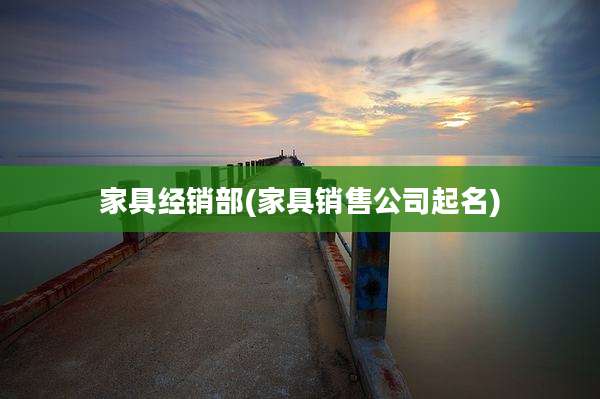 家具经销部(家具销售公司起名)