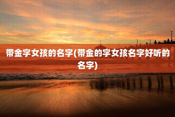 带金字女孩的名字(带金的字女孩名字好听的名字)