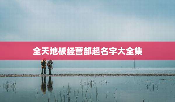 全天地板经营部起名字大全集