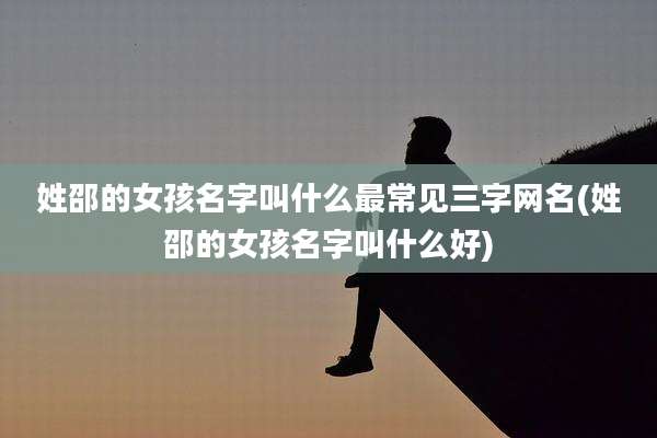 姓邵的女孩名字叫什么最常见三字网名(姓邵的女孩名字叫什么好)