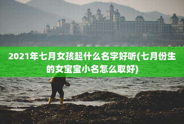 2021年七月女孩起什么名字好听(七月份生的女宝宝小名怎么取好)