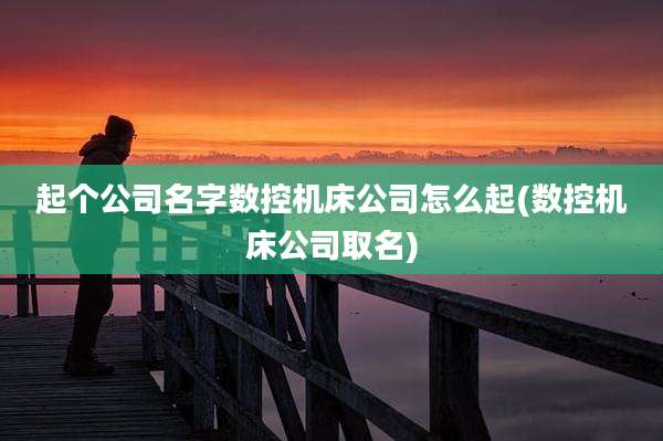 起个公司名字数控机床公司怎么起(数控机床公司取名)