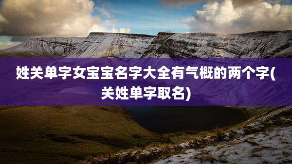 姓关单字女宝宝名字大全有气概的两个字(关姓单字取名)