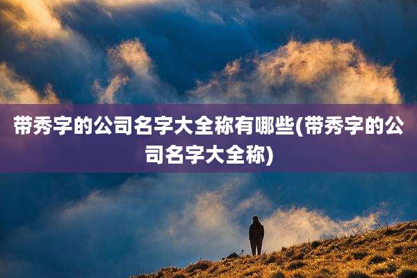 带秀字的公司名字大全称有哪些(带秀字的公司名字大全称)