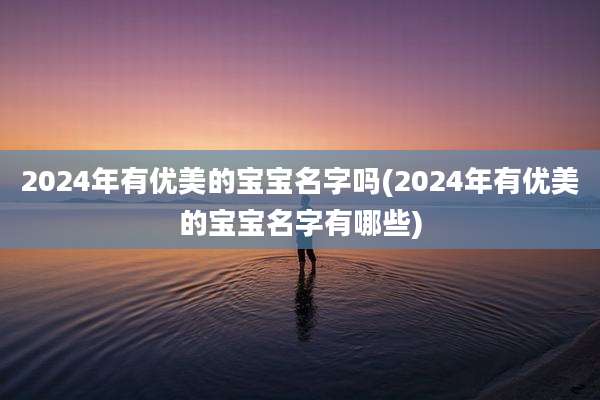 2024年有优美的宝宝名字吗(2024年有优美的宝宝名字有哪些)