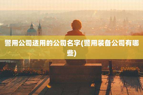 警用公司适用的公司名字(警用装备公司有哪些)