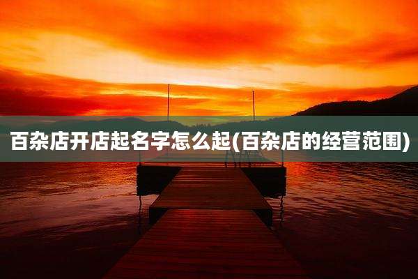 百杂店开店起名字怎么起(百杂店的经营范围)