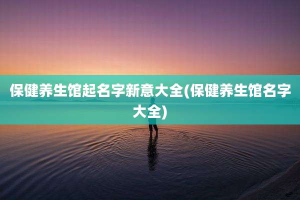 保健养生馆起名字新意大全(保健养生馆名字大全)