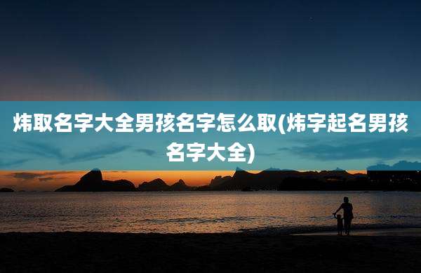 炜取名字大全男孩名字怎么取(炜字起名男孩名字大全)