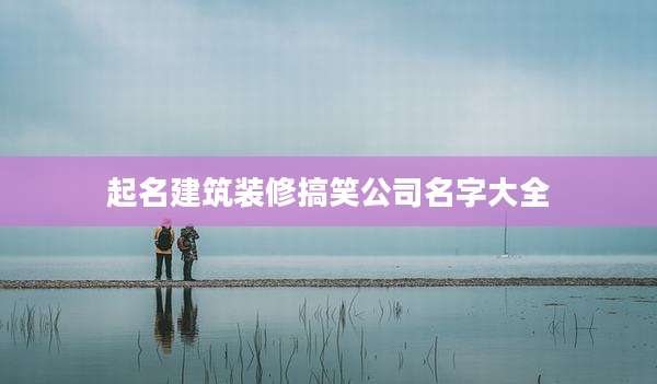 起名建筑装修搞笑公司名字大全