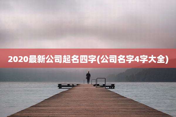 2020最新公司起名四字(公司名字4字大全)