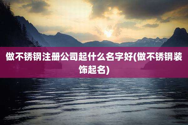 做不锈钢注册公司起什么名字好(做不锈钢装饰起名)