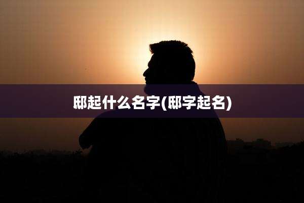 邸起什么名字(邸字起名)
