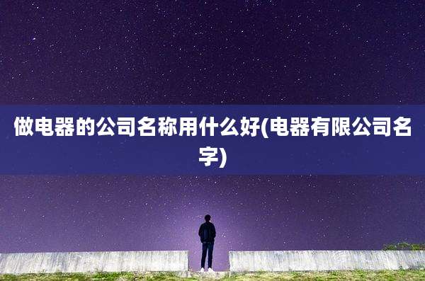 做电器的公司名称用什么好(电器有限公司名字)