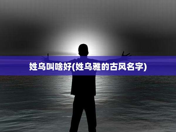 姓乌叫啥好(姓乌雅的古风名字)