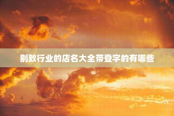 别致行业的店名大全带登字的有哪些
