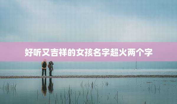 好听又吉祥的女孩名字超火两个字