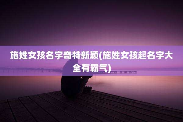 施姓女孩名字奇特新颖(施姓女孩起名字大全有霸气)