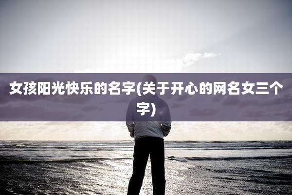 女孩阳光快乐的名字(关于开心的网名女三个字)