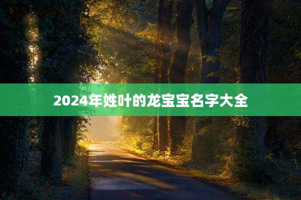 2024年姓叶的龙宝宝名字大全