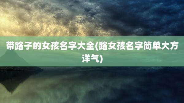 带路子的女孩名字大全(路女孩名字简单大方洋气)