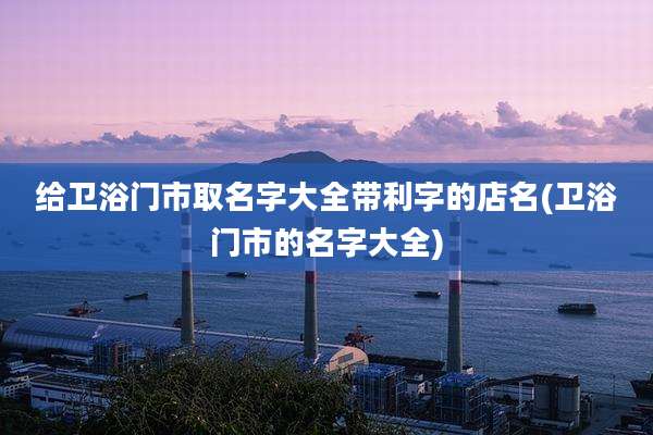 给卫浴门市取名字大全带利字的店名(卫浴门市的名字大全)