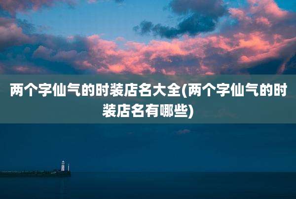 两个字仙气的时装店名大全(两个字仙气的时装店名有哪些)