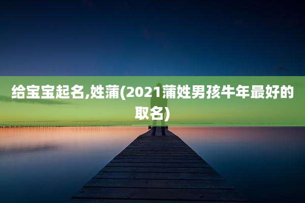 给宝宝起名,姓蒲(2021蒲姓男孩牛年最好的取名)