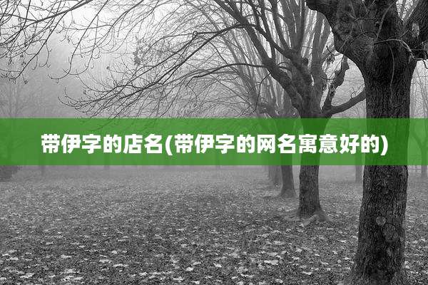带伊字的店名(带伊字的网名寓意好的)
