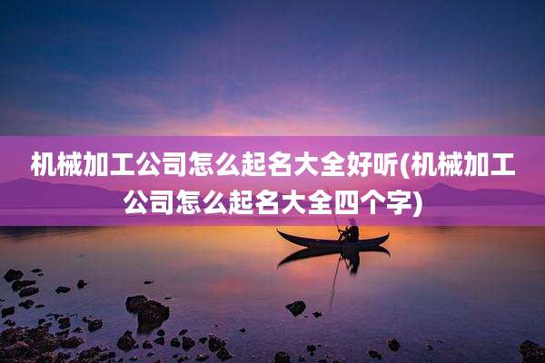 机械加工公司怎么起名大全好听(机械加工公司怎么起名大全四个字)