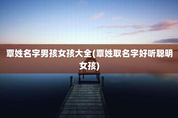 覃姓名字男孩女孩大全(覃姓取名字好听聪明女孩)