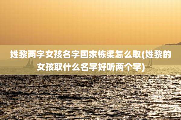 姓黎两字女孩名字国家栋梁怎么取(姓黎的女孩取什么名字好听两个字)