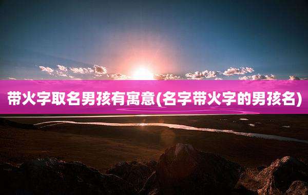 带火字取名男孩有寓意(名字带火字的男孩名)