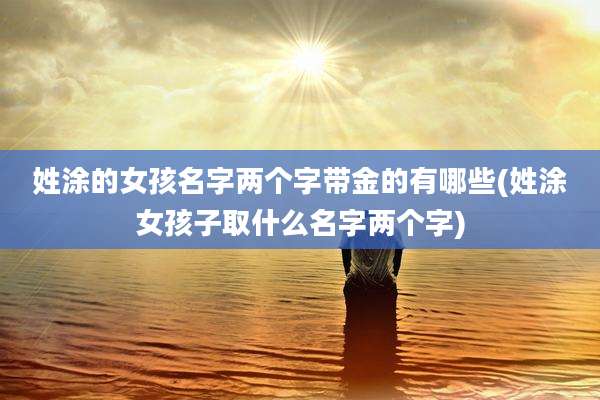 姓涂的女孩名字两个字带金的有哪些(姓涂女孩子取什么名字两个字)