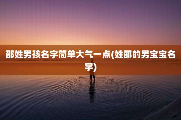 邵姓男孩名字简单大气一点(姓邵的男宝宝名字)