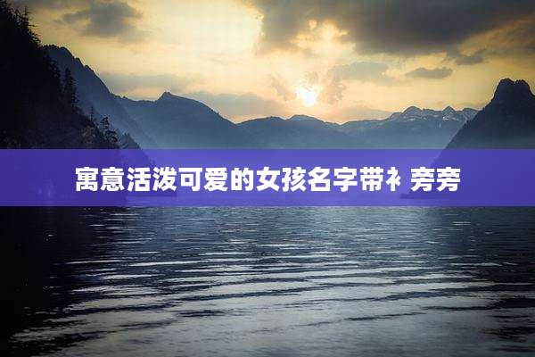 寓意活泼可爱的女孩名字带衤旁旁