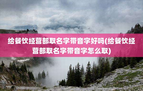 给餐饮经营部取名字带音字好吗(给餐饮经营部取名字带音字怎么取)