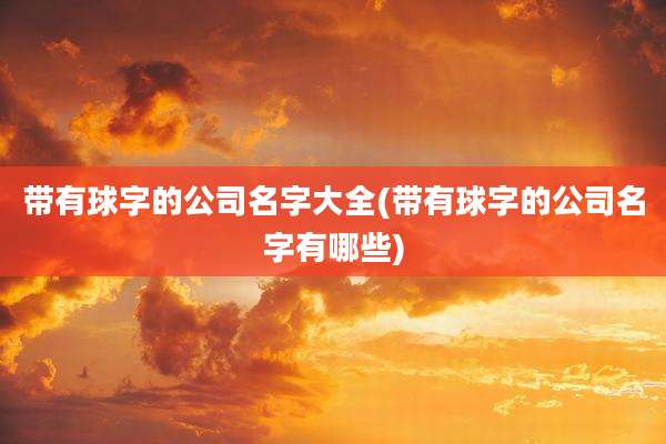 带有球字的公司名字大全(带有球字的公司名字有哪些)