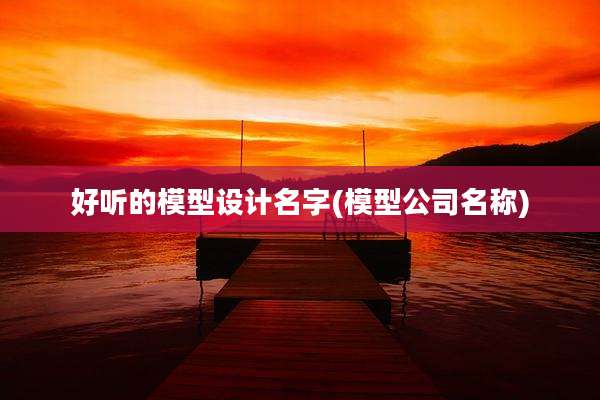 好听的模型设计名字(模型公司名称)