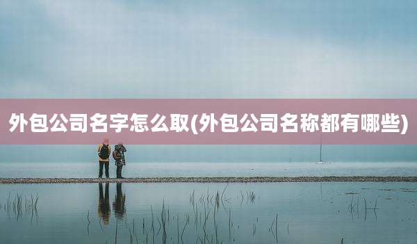 外包公司名字怎么取(外包公司名称都有哪些)