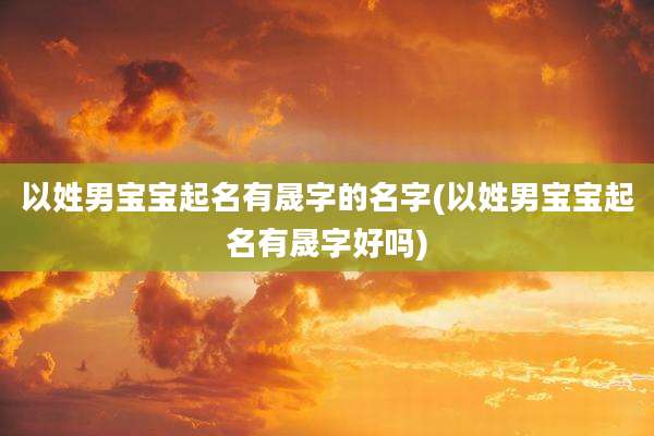 以姓男宝宝起名有晟字的名字(以姓男宝宝起名有晟字好吗)