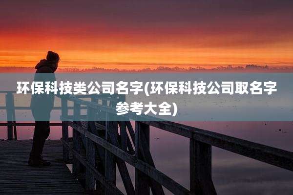 环保科技类公司名字(环保科技公司取名字参考大全)