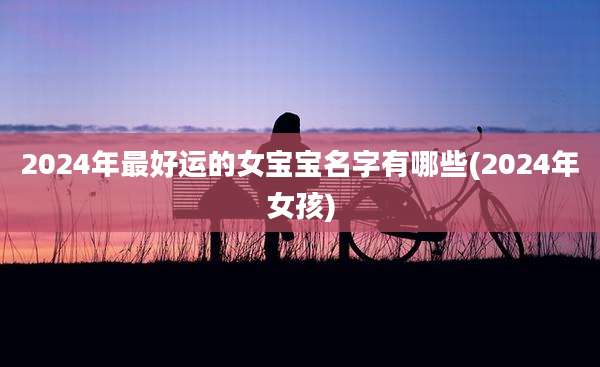 2024年最好运的女宝宝名字有哪些(2024年女孩)