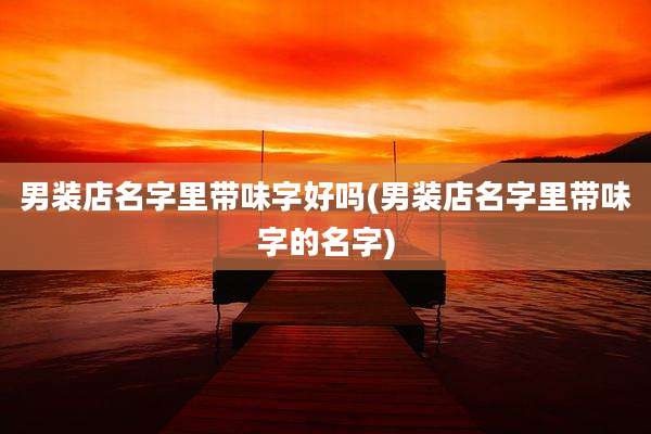 男装店名字里带味字好吗(男装店名字里带味字的名字)