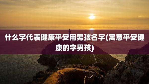 什么字代表健康平安用男孩名字(寓意平安健康的字男孩)