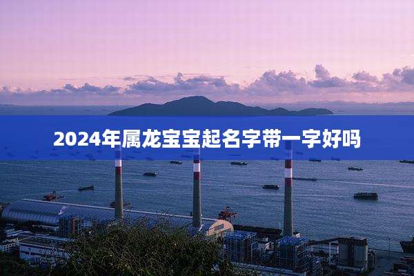 2024年属龙宝宝起名字带一字好吗