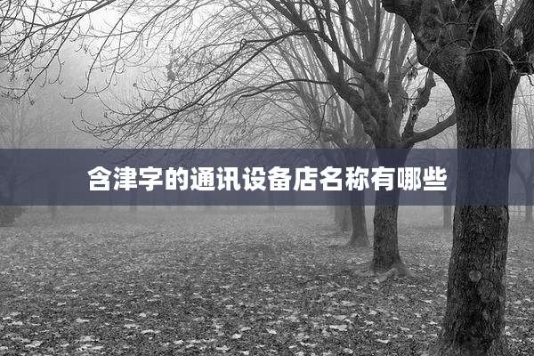 含津字的通讯设备店名称有哪些